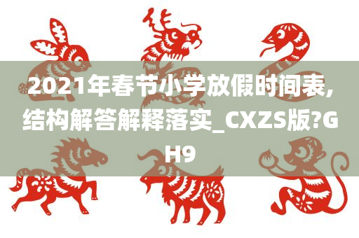 2021年春节小学放假时间表,结构解答解释落实_CXZS版?GH9