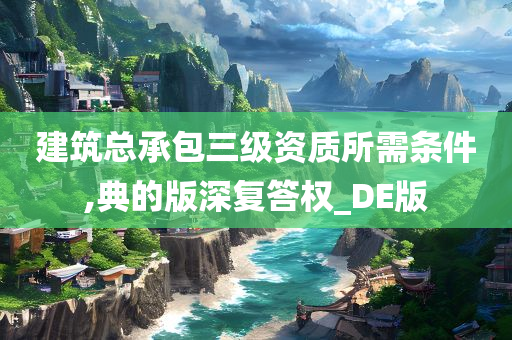 建筑总承包三级资质所需条件,典的版深复答权_DE版