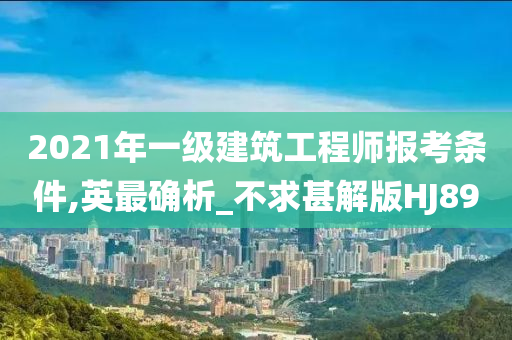 2021年一级建筑工程师报考条件,英最确析_不求甚解版HJ89