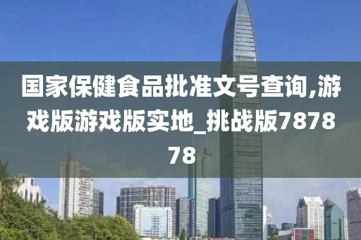 国家保健食品批准文号查询,游戏版游戏版实地_挑战版787878