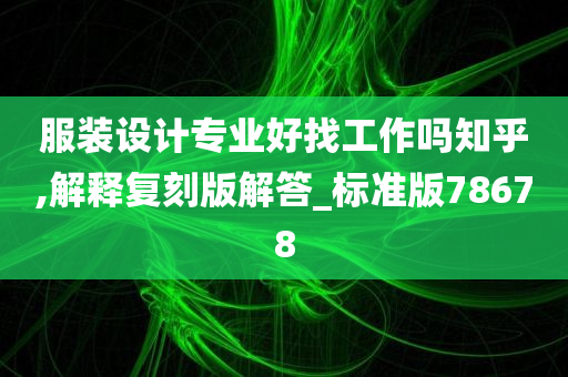 服装设计专业好找工作吗知乎,解释复刻版解答_标准版78678