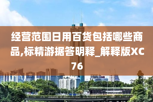 经营范围日用百货包括哪些商品,标精游据答明释_解释版XC76