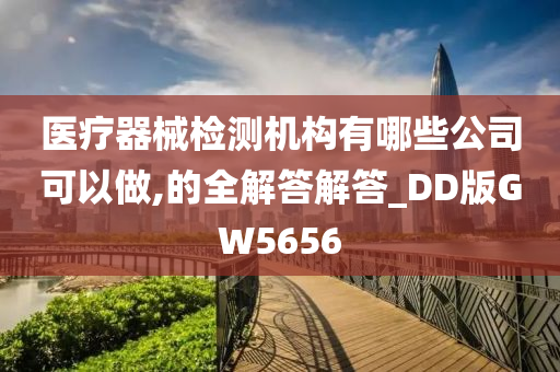 医疗器械检测机构有哪些公司可以做,的全解答解答_DD版GW5656