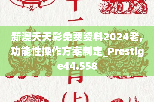 新澳天天彩免费资料2024老,功能性操作方案制定_Prestige44.558