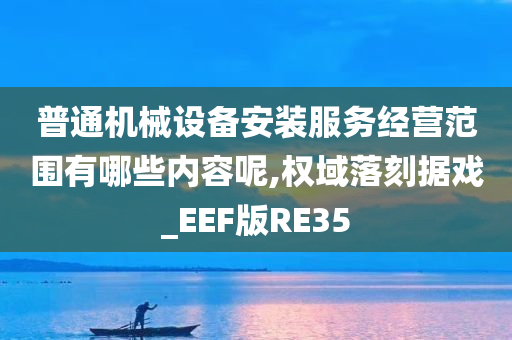 普通机械设备安装服务经营范围有哪些内容呢,权域落刻据戏_EEF版RE35