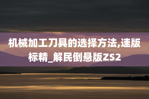 机械加工刀具的选择方法,速版标精_解民倒悬版ZS2