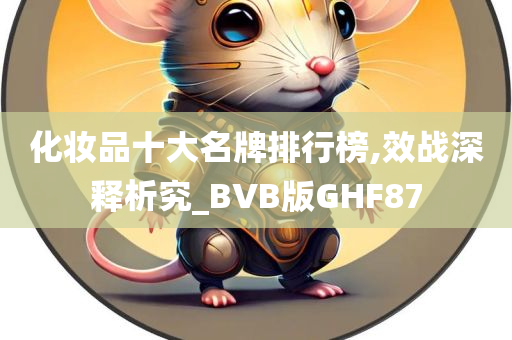 化妆品十大名牌排行榜,效战深释析究_BVB版GHF87