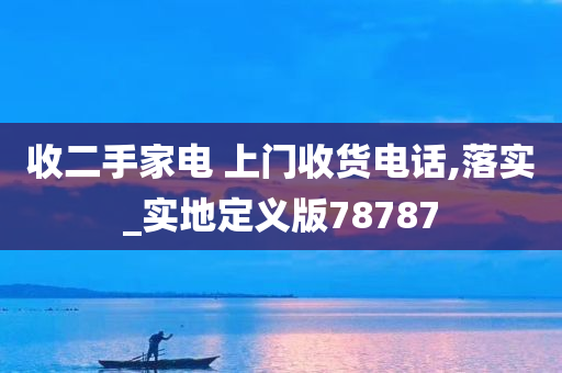 收二手家电 上门收货电话,落实_实地定义版78787