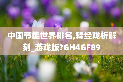 中国节能世界排名,释经戏析解刻_游戏版?GH4GF89