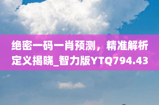 绝密一码一肖预测，精准解析定义揭晓_智力版YTQ794.43