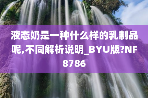 液态奶是一种什么样的乳制品呢,不同解析说明_BYU版?NF8786