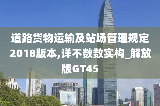 道路货物运输及站场管理规定2018版本,详不数数实构_解放版GT45