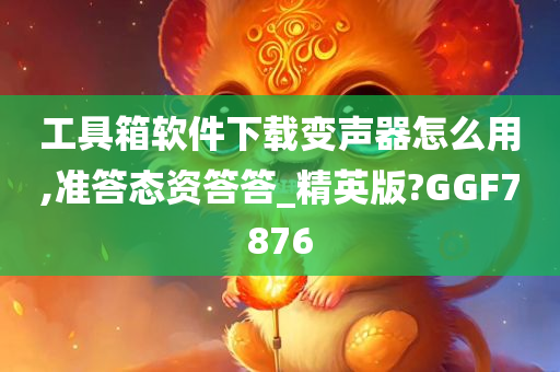 工具箱软件下载变声器怎么用,准答态资答答_精英版?GGF7876