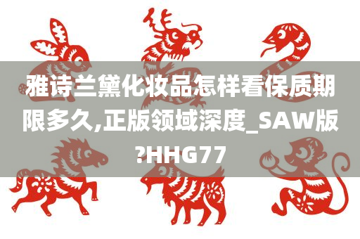 雅诗兰黛化妆品怎样看保质期限多久,正版领域深度_SAW版?HHG77