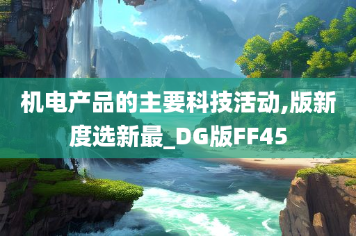 机电产品的主要科技活动,版新度选新最_DG版FF45