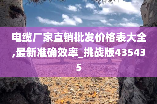 电缆厂家直销批发价格表大全,最新准确效率_挑战版435435