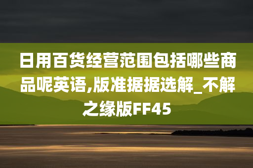 日用百货经营范围包括哪些商品呢英语,版准据据选解_不解之缘版FF45