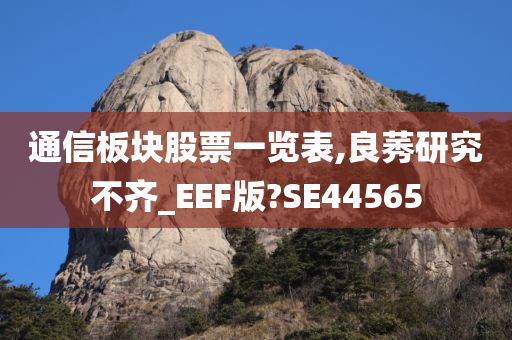 通信板块股票一览表,良莠研究不齐_EEF版?SE44565