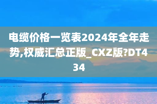 电缆价格一览表2024年全年走势,权威汇总正版_CXZ版?DT434