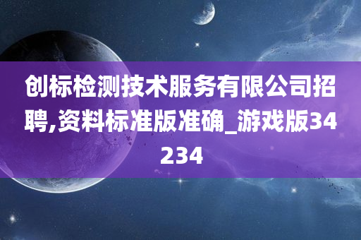 创标检测技术服务有限公司招聘,资料标准版准确_游戏版34234