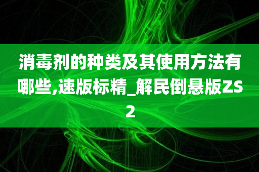 消毒剂的种类及其使用方法有哪些,速版标精_解民倒悬版ZS2