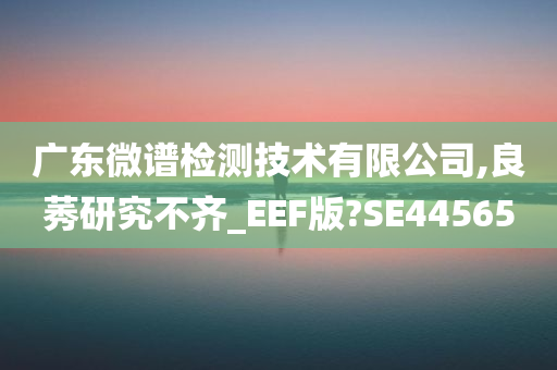 广东微谱检测技术有限公司,良莠研究不齐_EEF版?SE44565