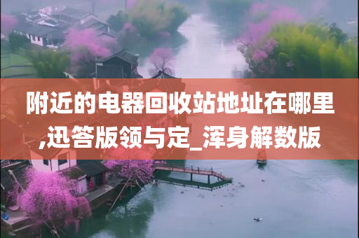 附近的电器回收站地址在哪里,迅答版领与定_浑身解数版