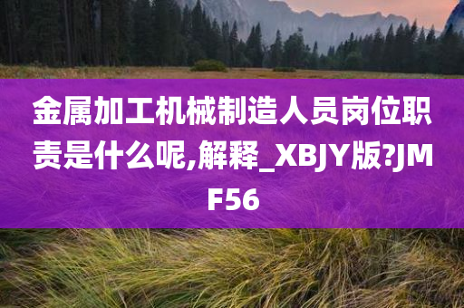 金属加工机械制造人员岗位职责是什么呢,解释_XBJY版?JMF56