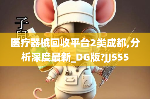 医疗器械回收平台2类成都,分析深度最新_DG版?JJ555