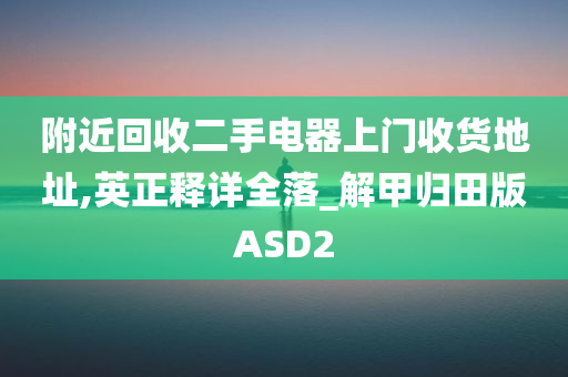 附近回收二手电器上门收货地址,英正释详全落_解甲归田版ASD2