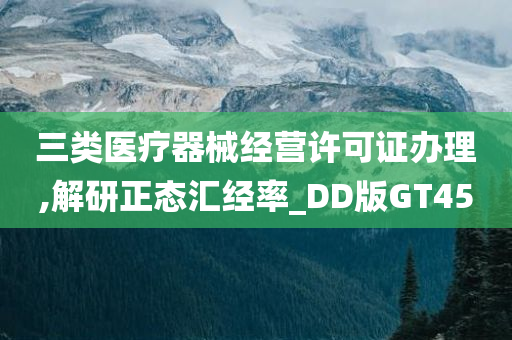 三类医疗器械经营许可证办理,解研正态汇经率_DD版GT45