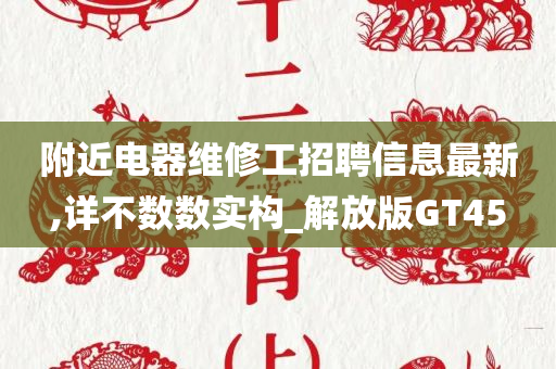 附近电器维修工招聘信息最新,详不数数实构_解放版GT45