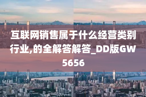 互联网销售属于什么经营类别行业,的全解答解答_DD版GW5656