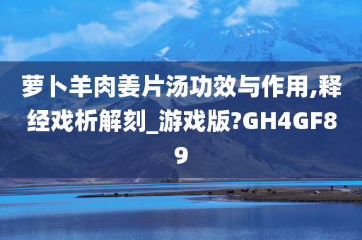 萝卜羊肉姜片汤功效与作用,释经戏析解刻_游戏版?GH4GF89