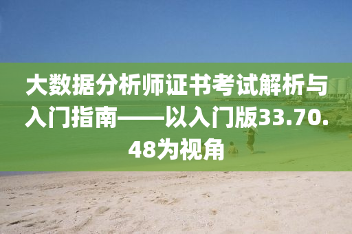 大数据分析师证书考试解析与入门指南——以入门版33.70.48为视角