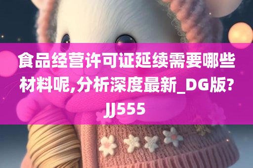 食品经营许可证延续需要哪些材料呢,分析深度最新_DG版?JJ555