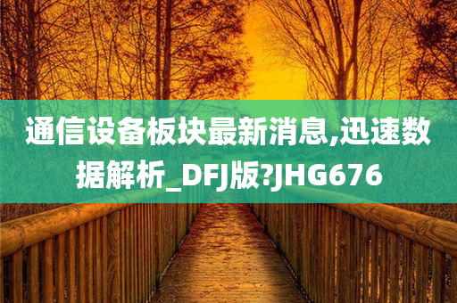 通信设备板块最新消息,迅速数据解析_DFJ版?JHG676