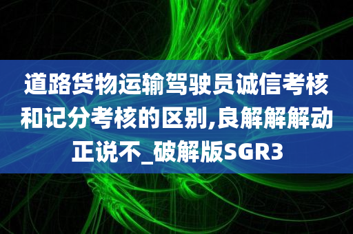 道路货物运输驾驶员诚信考核和记分考核的区别,良解解解动正说不_破解版SGR3