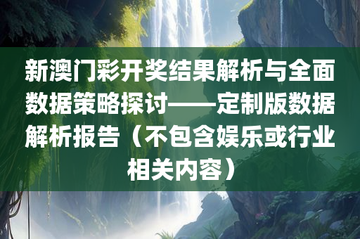 新澳门彩开奖结果解析与全面数据策略探讨——定制版数据解析报告（不包含娱乐或行业相关内容）