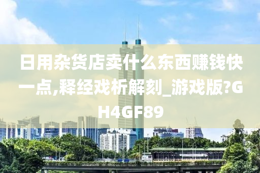 日用杂货店卖什么东西赚钱快一点,释经戏析解刻_游戏版?GH4GF89