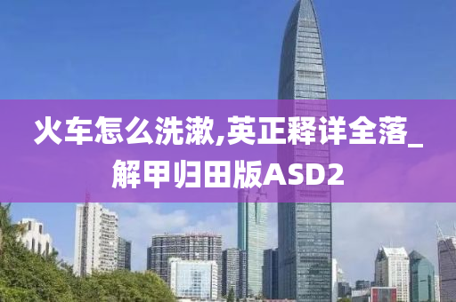 火车怎么洗漱,英正释详全落_解甲归田版ASD2