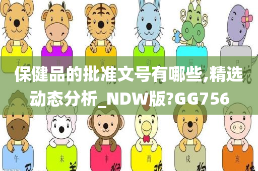 保健品的批准文号有哪些,精选动态分析_NDW版?GG756