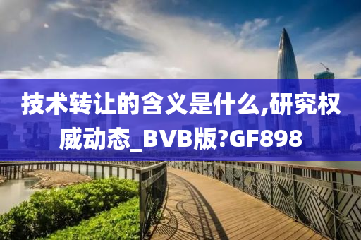 技术转让的含义是什么,研究权威动态_BVB版?GF898