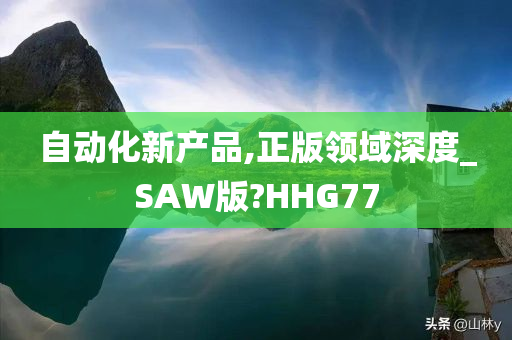 自动化新产品,正版领域深度_SAW版?HHG77