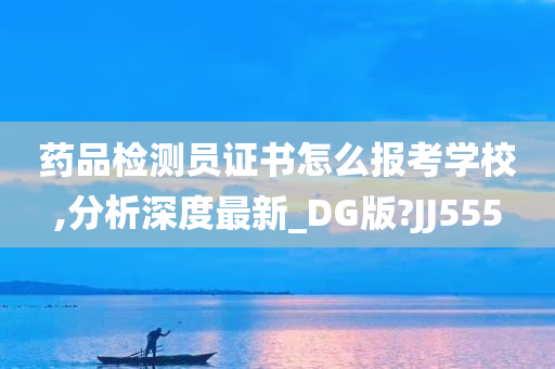 药品检测员证书怎么报考学校,分析深度最新_DG版?JJ555