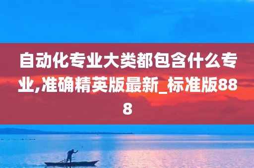 自动化专业大类都包含什么专业,准确精英版最新_标准版888