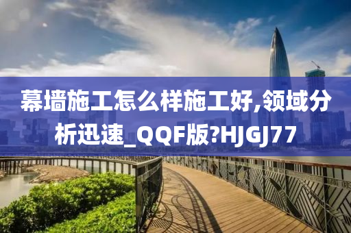 幕墙施工怎么样施工好,领域分析迅速_QQF版?HJGJ77