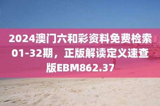 2024澳门六和彩资料免费检索01-32期，正版解读定义速查版EBM862.37