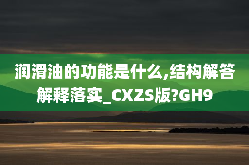 润滑油的功能是什么,结构解答解释落实_CXZS版?GH9