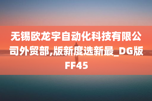 无锡欧龙宇自动化科技有限公司外贸部,版新度选新最_DG版FF45